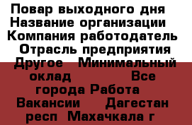 Повар выходного дня › Название организации ­ Компания-работодатель › Отрасль предприятия ­ Другое › Минимальный оклад ­ 10 000 - Все города Работа » Вакансии   . Дагестан респ.,Махачкала г.
